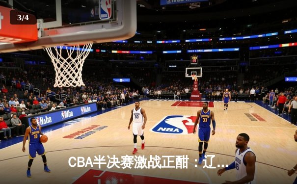 CBA半决赛激战正酣：辽宁本钢加时险胜广东东莞大益 赵继伟砍下33分创季后赛新高 - 3