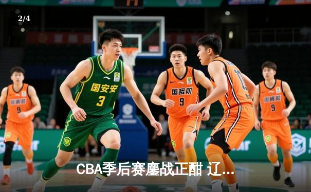 CBA季后赛鏖战正酣 辽宁本钢逆转广东宏远夺赛点 - 2