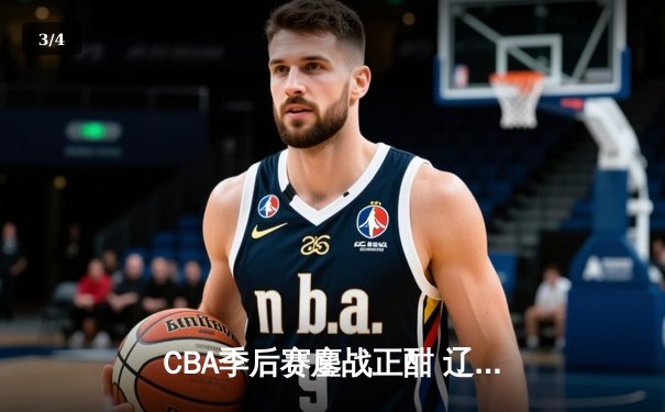 CBA季后赛鏖战正酣 辽宁本钢逆转广东宏远夺赛点 - 3