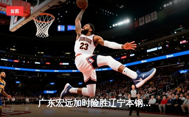 广东宏远加时险胜辽宁本钢，CBA半决赛上演史诗级对决