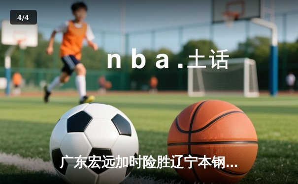 广东宏远加时险胜辽宁本钢，CBA半决赛上演史诗级对决 - 4