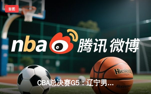 CBA总决赛G5：辽宁男篮加时逆转广东，卫冕冠军创造历史