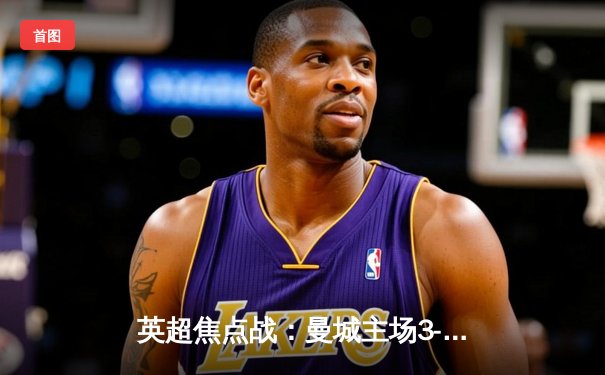 英超焦点战：曼城主场3-1力克阿森纳，哈兰德双响领跑射手榜