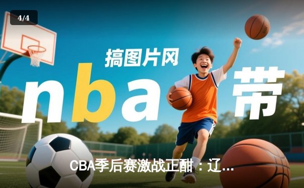 CBA季后赛激战正酣：辽宁本钢加时险胜广东东莞大益，赵继伟30分率队夺赛点 - 4