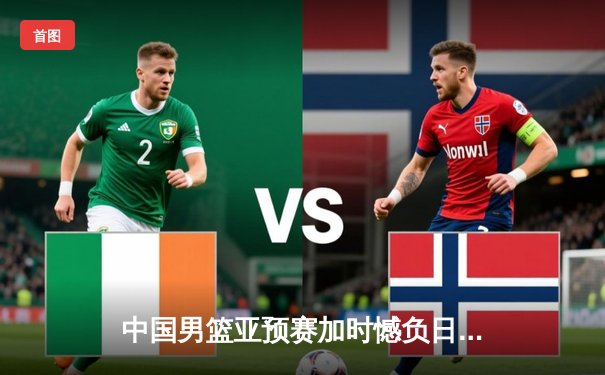 中国男篮亚预赛加时憾负日本，88年不败金身告破