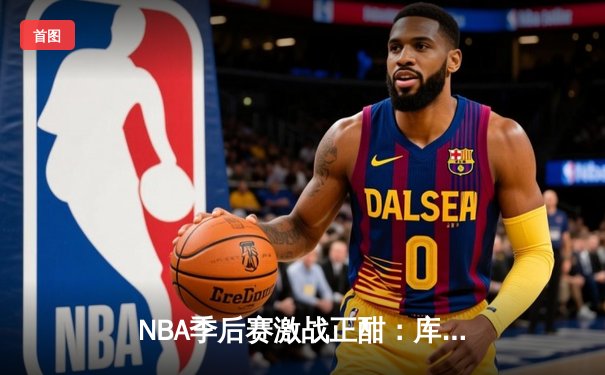 NBA季后赛激战正酣：库里狂轰45分助勇士逆转掘金，系列赛2-1领先