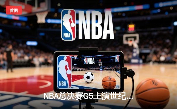 NBA总决赛G5上演世纪逆转，凯尔特人绝地求生扳回一城