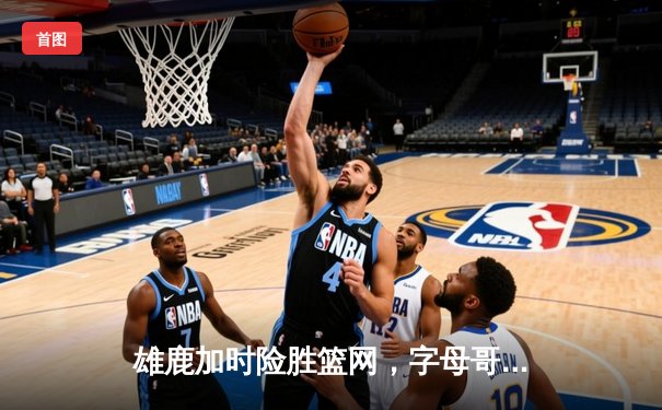 雄鹿加时险胜篮网，字母哥44分力挽狂澜