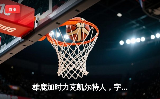 雄鹿加时力克凯尔特人，字母哥44+14闪耀东部巅峰对决