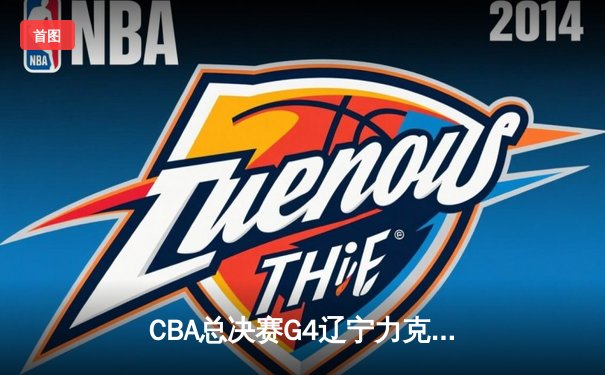 CBA总决赛G4辽宁力克新疆，总比分3-0夺赛点，赵继伟关键三分锁定胜局