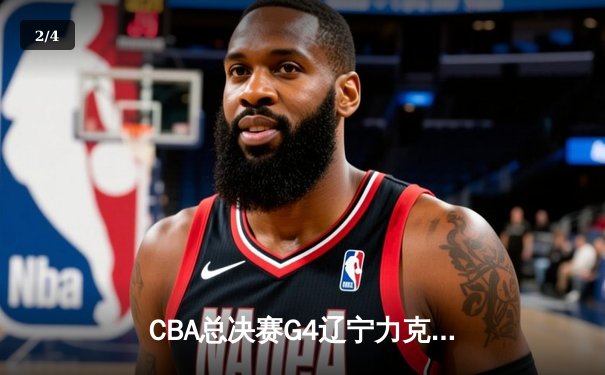 CBA总决赛G4辽宁力克新疆，总比分3-0夺赛点，赵继伟关键三分锁定胜局 - 2