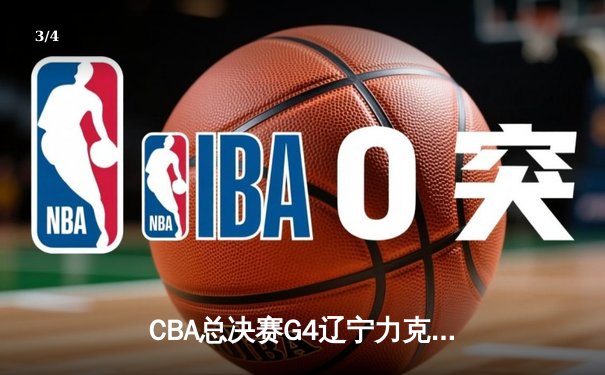 CBA总决赛G4辽宁力克新疆，总比分3-0夺赛点，赵继伟关键三分锁定胜局 - 3