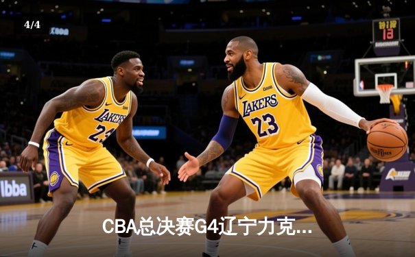 CBA总决赛G4辽宁力克新疆，总比分3-0夺赛点，赵继伟关键三分锁定胜局 - 4