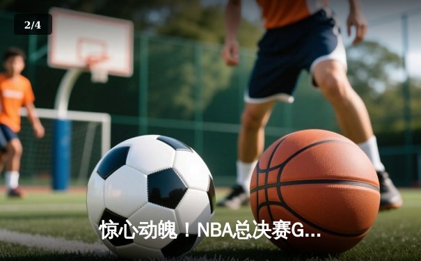 惊心动魄！NBA总决赛G5上演双加时史诗对决，掘金险胜热火夺赛点 - 2
